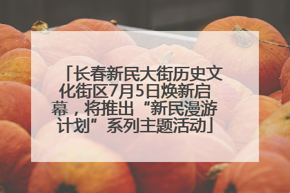 长春新民大街历史文化街区7月5日焕新启幕，将推出“新民漫游计划”系列主题活动